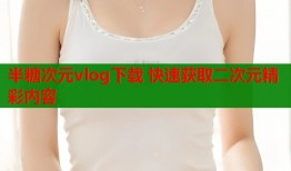 半糖次元vlog下载 快速获取二次元精彩内容