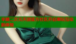 半糖二次元天团官方社区开启潮玩互动新体验