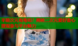 半糖次元有毒吗？揭秘二次元爱好者心理现象与平台魅力