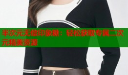 半次元无偿印象糖：轻松获取专属二次元精美资源