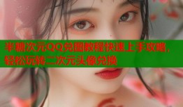 半糖次元QQ兑图教程快速上手攻略，轻松玩转二次元头像兑换
