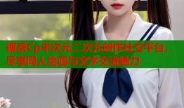 糖茶Cp半次元二次元创作社交平台，尽享同人绘画与文字交流魅力