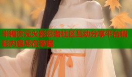 半糖次元火影忍者社区互动分享平台精彩内容尽在掌握