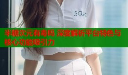 半糖次元有毒吗 深度解析平台特色与核心功能吸引力