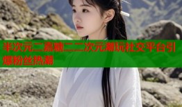 半次元二嘉糖二二次元潮玩社交平台引爆粉丝热潮