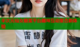 半次元仙女糖某平台趣味互动聚合新体验