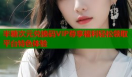 半糖次元兑换码VIP尊享福利轻松领取平台特色体验