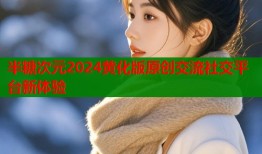 半糖次元2024黄化版原创交流社交平台新体验