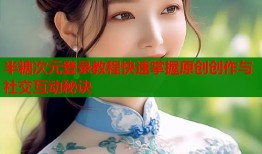 半糖次元登录教程快速掌握原创创作与社交互动秘诀