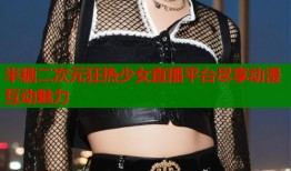 半糖二次元狂热少女直播平台尽享动漫互动魅力