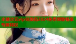 半糖次元vip兑换码2024免费领取畅享专属特权