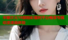 半糖次元18禁精彩福利平台畅享专属动漫漫画体验