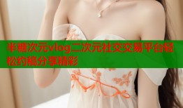 半糖次元vlog二次元社交交易平台轻松约稿分享精彩