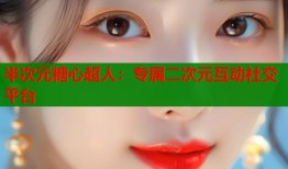 半次元糖心超人：专属二次元互动社交平台