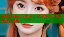 妖糖尤幽cos半次元二次元创作交流平台精彩呈现