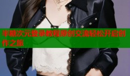 半糖次元登录教程原创交流轻松开启创作之旅