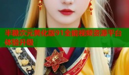 半糖次元黄化版91全能视频资源平台体验升级