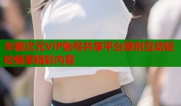 半糖次元VIP账号共享平台原创互动轻松畅享精彩内容