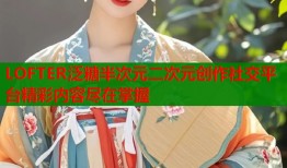 LOFTER泛糖半次元二次元创作社交平台精彩内容尽在掌握