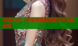 半糖次元9.1高清流畅直播聚合平台新体验