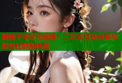 糖橘子半次元微博：二次元互动分享与粉丝社群新体验