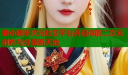 姜小糖半次元社交平台开启你的二次元创作与分享新天地