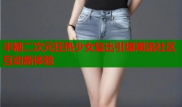 半糖二次元狂热少女复出引爆潮流社区互动新体验