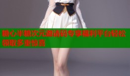 糖心半糖次元邀请码专享福利平台轻松领取多重惊喜