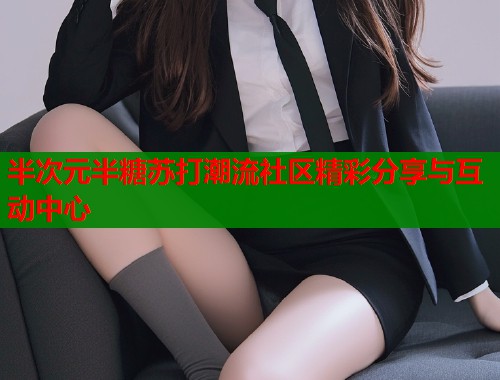 半次元半糖苏打潮流社区精彩分享与互动中心 半次元半糖苏打潮流社区精彩分享与互动中心