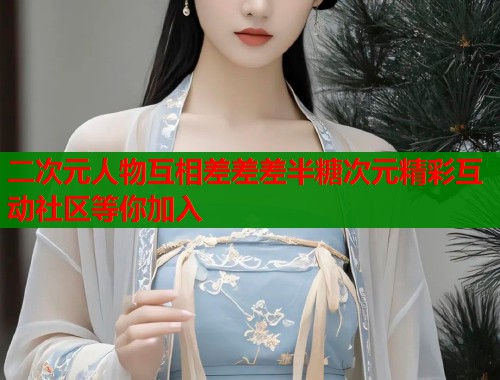 二次元人物互相差差差半糖次元精彩互动社区等你加入 二次元人物互相差差差半糖次元精彩互动社区等你加入