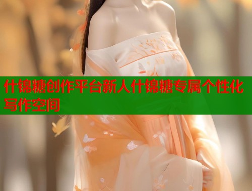 什锦糖创作平台新人什锦糖专属个性化写作空间 什锦糖创作平台新人什锦糖专属个性化写作空间