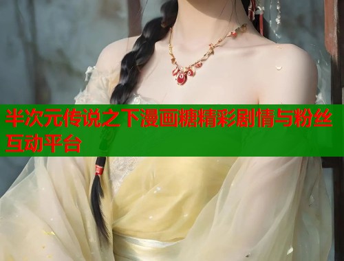 半次元传说之下漫画糖精彩剧情与粉丝互动平台