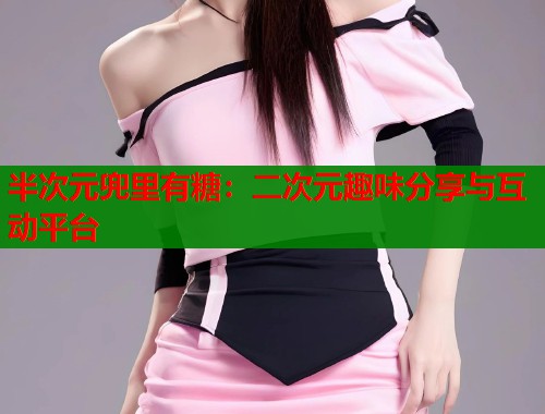 半次元兜里有糖：二次元趣味分享与互动平台