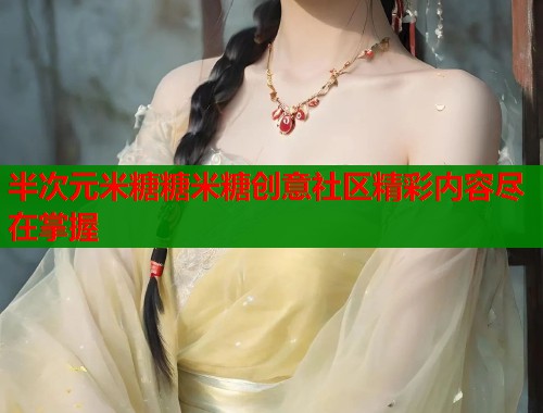 半次元米糖糖米糖创意社区精彩内容尽在掌握 半次元米糖糖米糖创意社区精彩内容尽在掌握