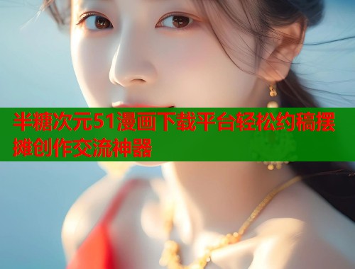 半糖次元51漫画下载平台轻松约稿摆摊创作交流神器 半糖次元51漫画下载平台轻松约稿摆摊创作交流神器