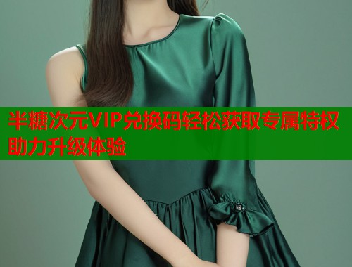 半糖次元VIP兑换码轻松获取专属特权助力升级体验