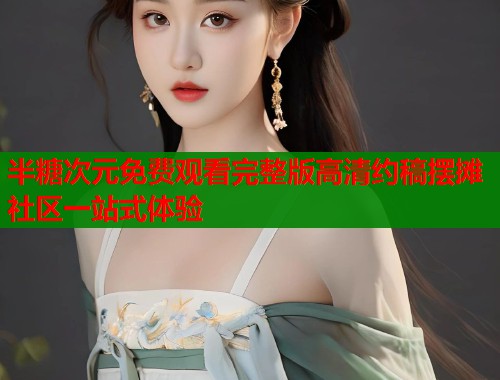 半糖次元免费观看完整版高清约稿摆摊社区一站式体验 半糖次元免费观看完整版高清约稿摆摊社区一站式体验