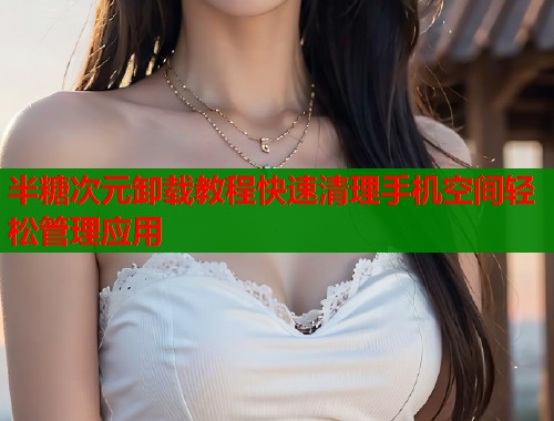 半糖次元卸载教程快速清理手机空间轻松管理应用 半糖次元卸载教程快速清理手机空间轻松管理应用