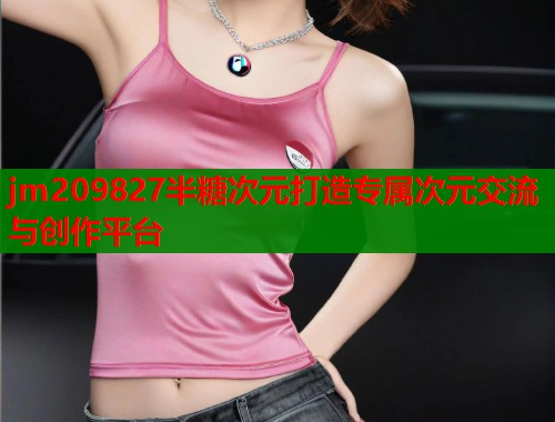 jm209827半糖次元打造专属次元交流与创作平台 jm209827半糖次元打造专属次元交流与创作平台