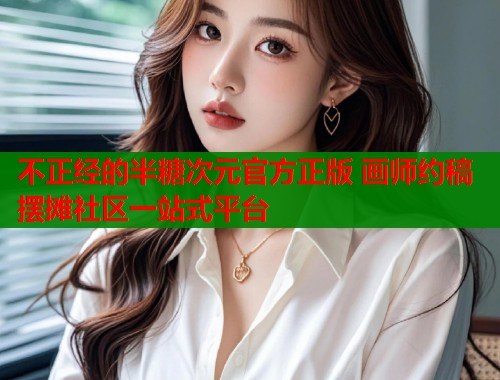 不正经的半糖次元官方正版 画师约稿摆摊社区一站式平台