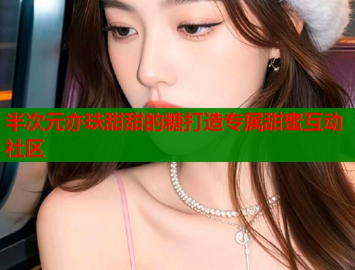 半次元亦玞甜甜的糖打造专属甜蜜互动社区 半次元亦玞甜甜的糖打造专属甜蜜互动社区