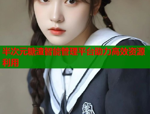 半次元糖渣智能管理平台助力高效资源利用