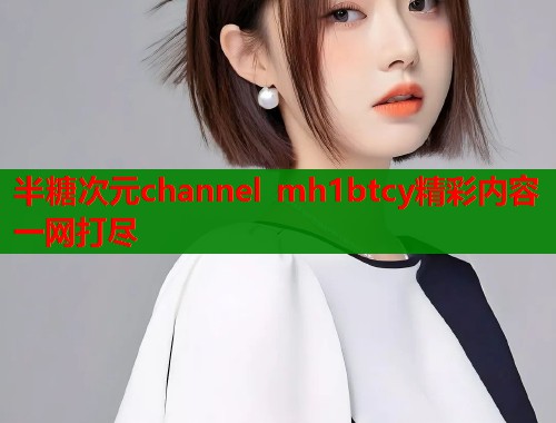 半糖次元channel mh1btcy精彩内容一网打尽 半糖次元channel mh1btcy精彩内容一网打尽