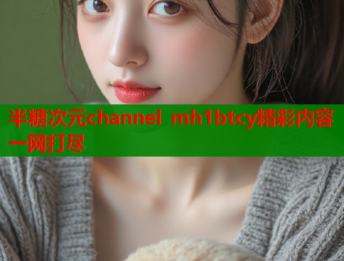 半糖次元channel mh1btcy精彩内容一网打尽 半糖次元channel mh1btcy精彩内容一网打尽