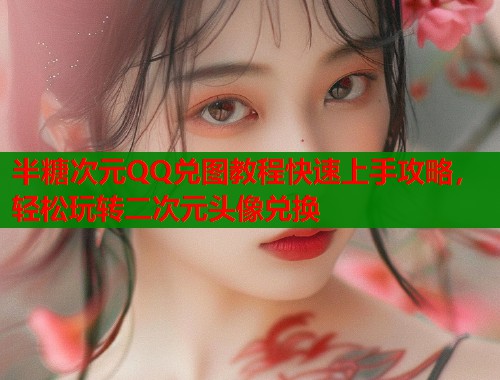 半糖次元QQ兑图教程快速上手攻略,轻松玩转二次元头像兑换 半糖次元QQ兑图教程快速上手攻略,轻松玩转二次元头像兑换