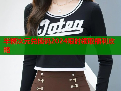 半糖次元兑换码2024限时领取福利攻略 半糖次元兑换码2024限时领取福利攻略