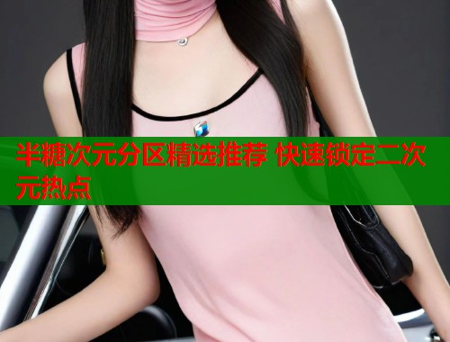 半糖次元分区精选推荐 快速锁定二次元热点 半糖次元分区精选推荐 快速锁定二次元热点