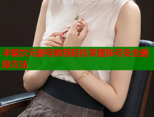 半糖次元删号教程轻松掌握账号安全删除方法 半糖次元删号教程轻松掌握账号安全删除方法