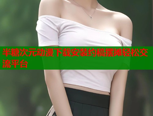 半糖次元动漫下载安装约稿摆摊轻松交流平台