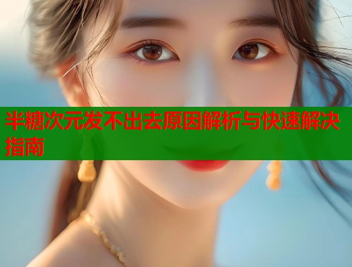 半糖次元发不出去原因解析与快速解决指南 半糖次元发不出去原因解析与快速解决指南